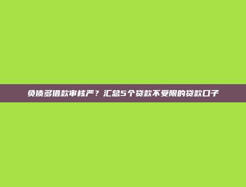 负债多借款审核严？汇总5个贷款不受限的贷款口子