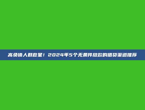 高负债人群救星！2024年5个无条件放款的借贷渠道推荐