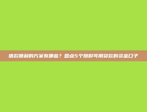 借款顺利的方案有哪些？盘点5个随时可用贷款的资金口子