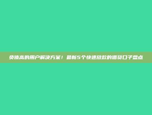 负债高的用户解决方案！最新5个快速放款的借贷口子盘点