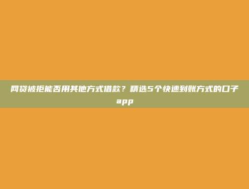 网贷被拒能否用其他方式借款？精选5个快速到账方式的口子app