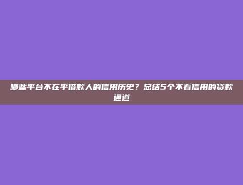 哪些平台不在乎借款人的信用历史？总结5个不看信用的贷款通道