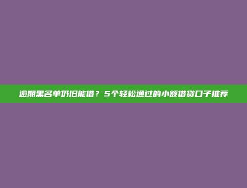 逾期黑名单仍旧能借？5个轻松通过的小额借贷口子推荐