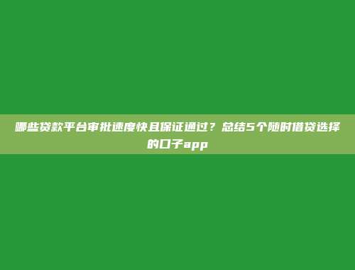 哪些贷款平台审批速度快且保证通过？总结5个随时借贷选择的口子app