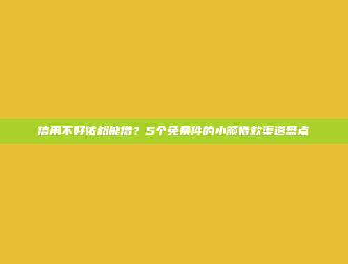 信用不好依然能借？5个免条件的小额借款渠道盘点