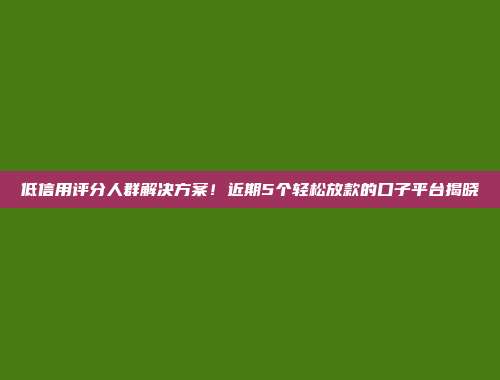 低信用评分人群解决方案！近期5个轻松放款的口子平台揭晓