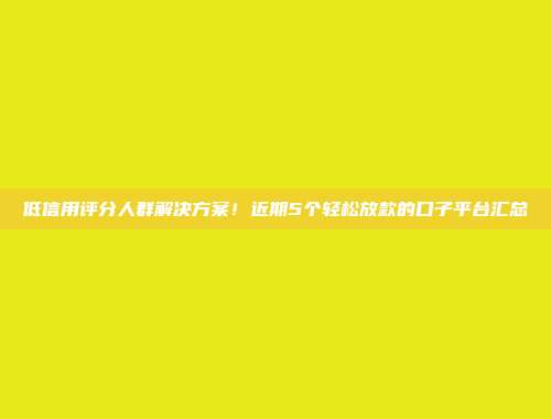 低信用评分人群解决方案！近期5个轻松放款的口子平台汇总