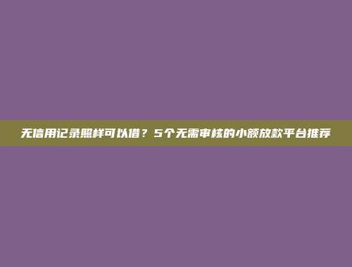 无信用记录照样可以借？5个无需审核的小额放款平台推荐