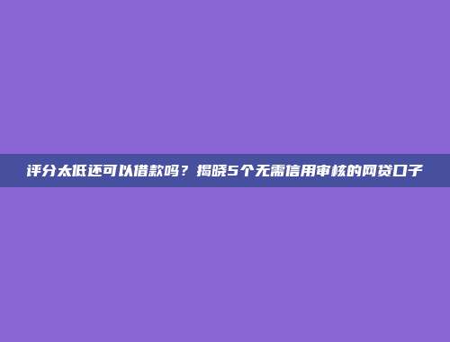 评分太低还可以借款吗？揭晓5个无需信用审核的网贷口子