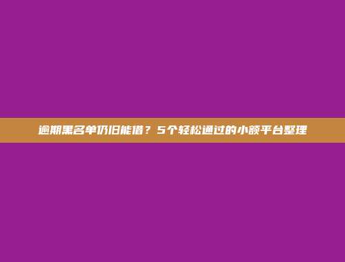 逾期黑名单仍旧能借？5个轻松通过的小额平台整理