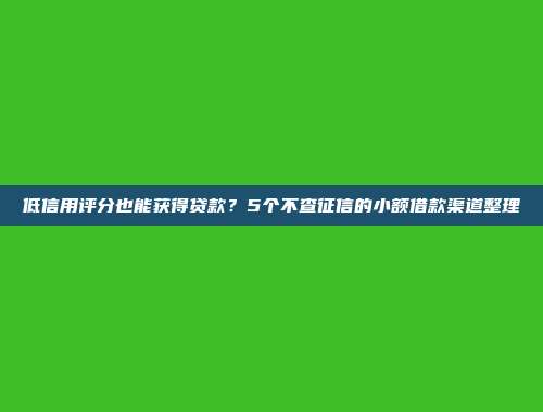 低信用评分也能获得贷款？5个不查征信的小额借款渠道整理