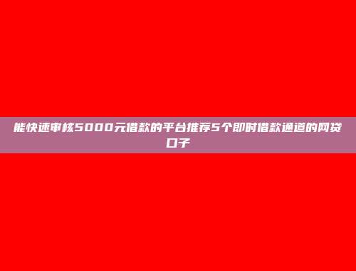 能快速审核5000元借款的平台推荐5个即时借款通道的网贷口子