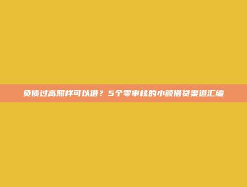 负债过高照样可以借？5个零审核的小额借贷渠道汇编