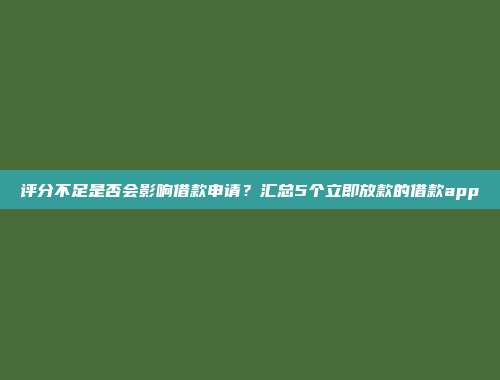 评分不足是否会影响借款申请？汇总5个立即放款的借款app