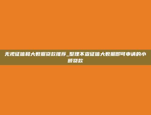 无视征信和大数据贷款推荐_整理不查征信大数据即可申请的小额贷款