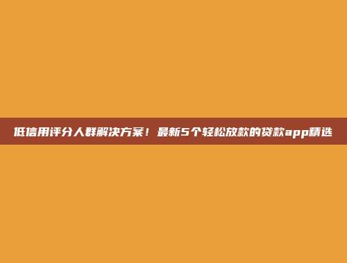 低信用评分人群解决方案！最新5个轻松放款的贷款app精选