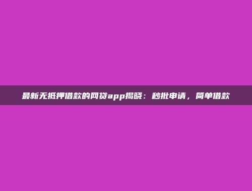 最新无抵押借款的网贷app揭晓：秒批申请，简单借款