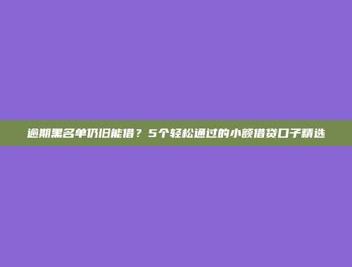 逾期黑名单仍旧能借？5个轻松通过的小额借贷口子精选