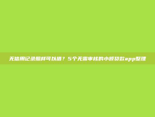 无信用记录照样可以借？5个无需审核的小额贷款app整理