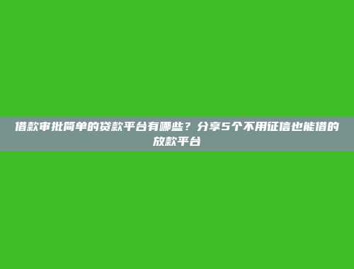 借款审批简单的贷款平台有哪些？分享5个不用征信也能借的放款平台