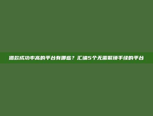 借款成功率高的平台有哪些？汇编5个无需繁琐手续的平台