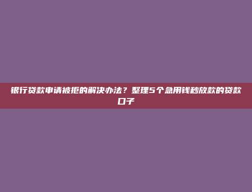 银行贷款申请被拒的解决办法？整理5个急用钱秒放款的贷款口子