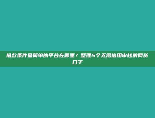 借款条件最简单的平台在哪里？整理5个无需信用审核的网贷口子