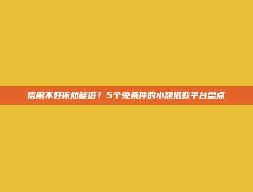 信用不好依然能借？5个免条件的小额借款平台盘点