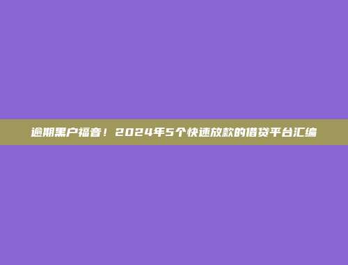 逾期黑户福音！2024年5个快速放款的借贷平台汇编