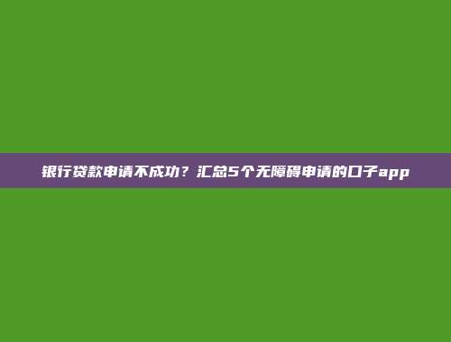 银行贷款申请不成功？汇总5个无障碍申请的口子app