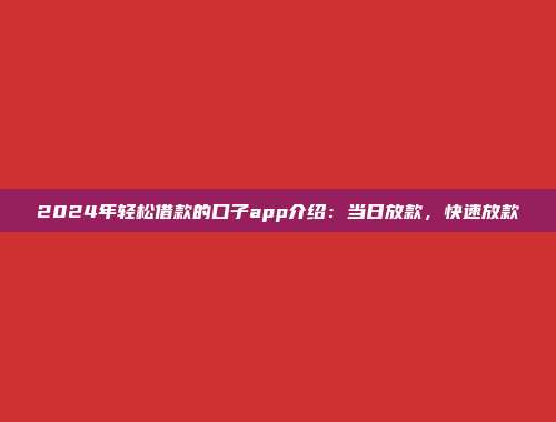 2024年轻松借款的口子app介绍：当日放款，快速放款