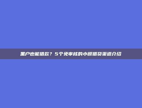 黑户也能借款？5个免审核的小额借贷渠道介绍