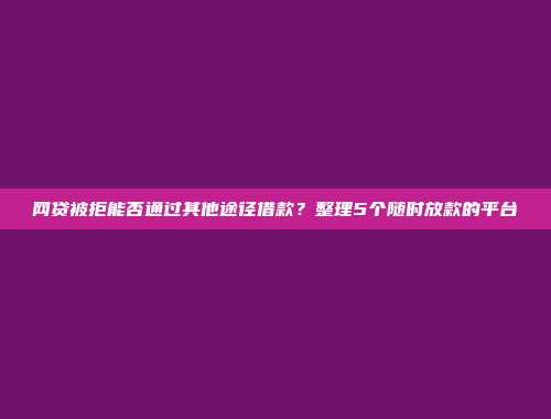 网贷被拒能否通过其他途径借款？整理5个随时放款的平台