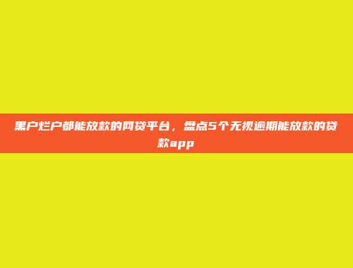 黑户烂户都能放款的网贷平台，盘点5个无视逾期能放款的贷款app