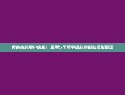 负债高的用户良机！近期5个简单借款的借款渠道整理