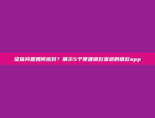 征信问题如何应对？展示5个便捷借款渠道的借款app