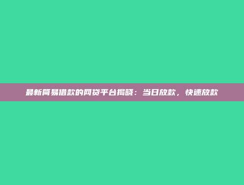 最新简易借款的网贷平台揭晓：当日放款，快速放款