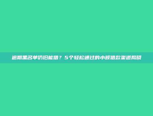 逾期黑名单仍旧能借？5个轻松通过的小额借款渠道揭晓