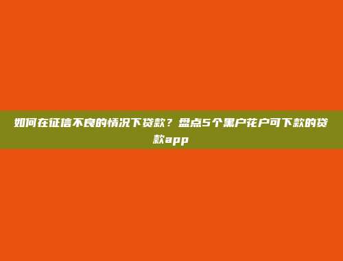 如何在征信不良的情况下贷款？盘点5个黑户花户可下款的贷款app