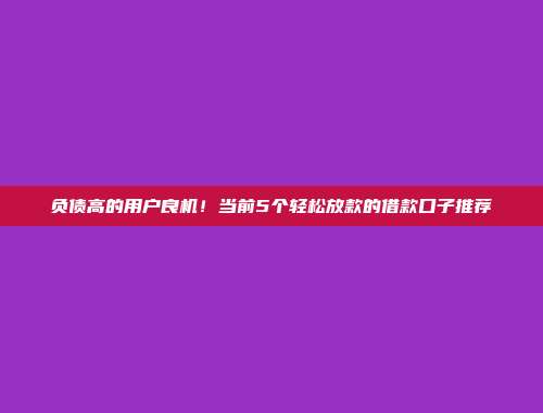 负债高的用户良机！当前5个轻松放款的借款口子推荐