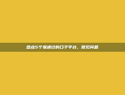 盘点5个易通过的口子平台，常见问题