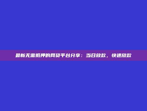 最新无需抵押的网贷平台分享：当日放款，快速放款