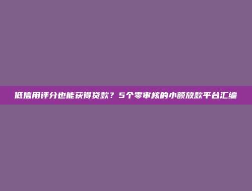 低信用评分也能获得贷款？5个零审核的小额放款平台汇编