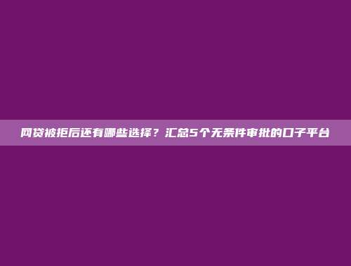 网贷被拒后还有哪些选择？汇总5个无条件审批的口子平台