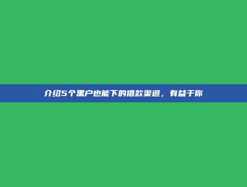 介绍5个黑户也能下的借款渠道，有益于你