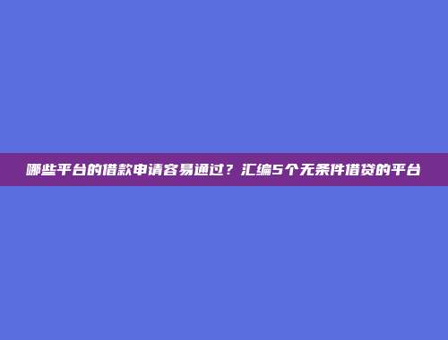 哪些平台的借款申请容易通过？汇编5个无条件借贷的平台