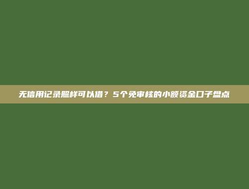 无信用记录照样可以借？5个免审核的小额资金口子盘点