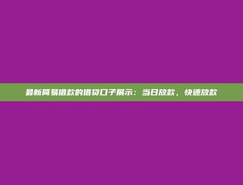 最新简易借款的借贷口子展示：当日放款，快速放款