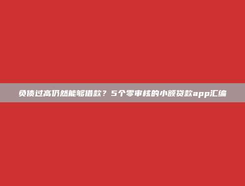 负债过高仍然能够借款？5个零审核的小额贷款app汇编