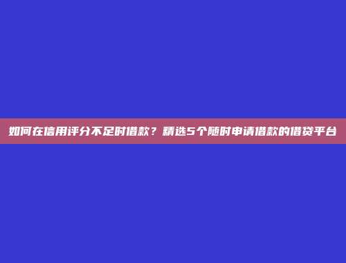 如何在信用评分不足时借款？精选5个随时申请借款的借贷平台